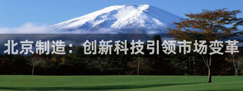 云顶国际提现让你拍身份证：北京制造：创新科技引领市场变革