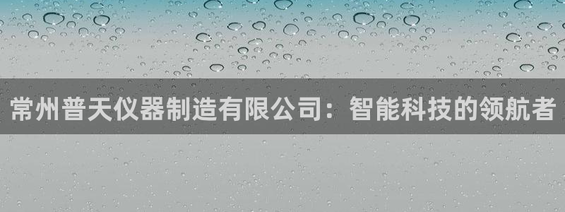 云顶国际日本：常州普天仪器制造有限公司：智能科技的领航者
