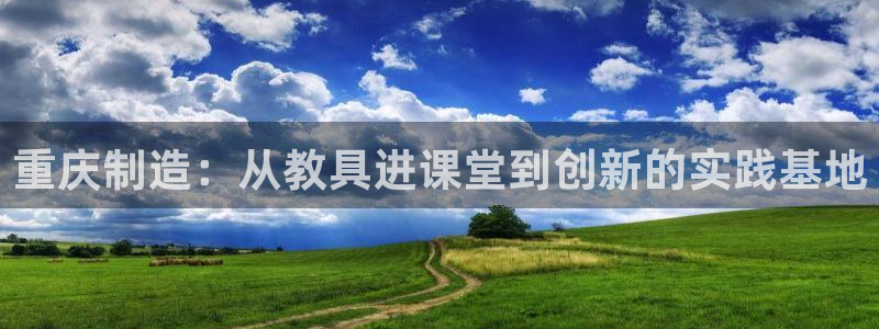 云顶国际账号怎么登录不了了：重庆制造：从教具进课堂到创新的实