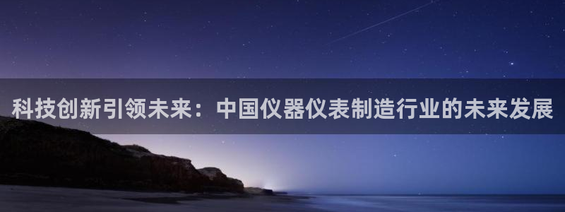 云顶集团3118：科技创新引领未来：中国仪器仪表制造行业的未