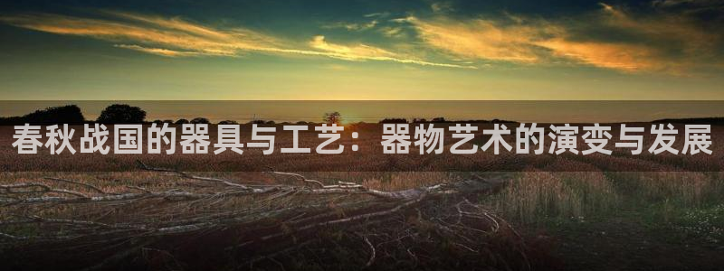 云顶国际黑款：春秋战国的器具与工艺：器物艺术的演变与发展