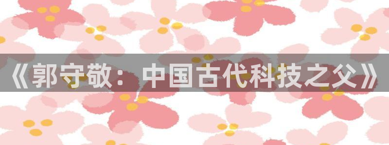 云顶集团welcome官网：《郭守敬：中国古代科技之父》