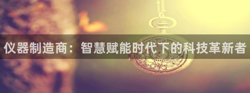 云顶国际的网址是多少位：仪器制造商：智慧赋能时代下的科技革新