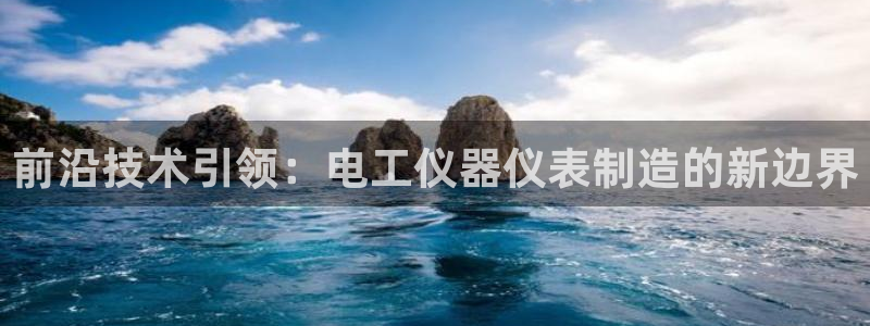 云顶讲解：前沿技术引领：电工仪器仪表制造的新边界