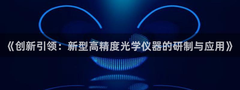 云顶集团有限公司简介：《创新引领：新型高精度光学仪器的研制与