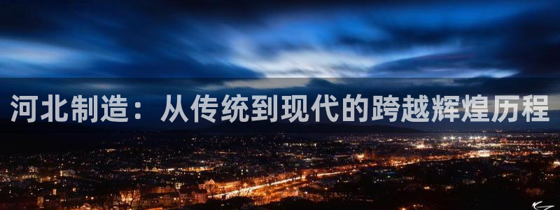 云顶国际提现多久到账啊：河北制造：从传统到现代的跨越辉煌历程
