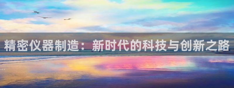 云顶国际真的能取出来吗?：精密仪器制造：新时代的科技与创新之