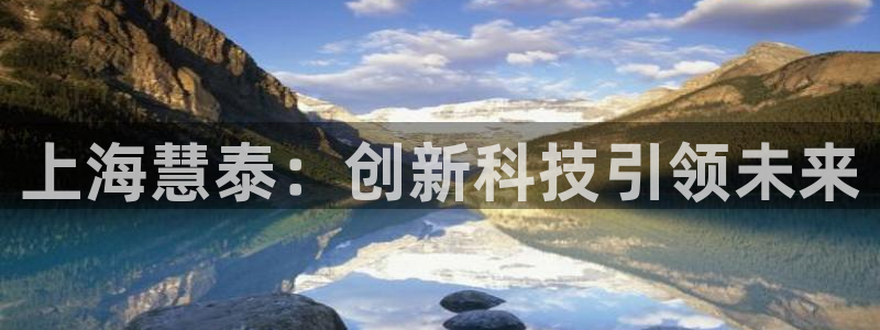 云顶国际太原店怎么样：上海慧泰：创新科技引领未来