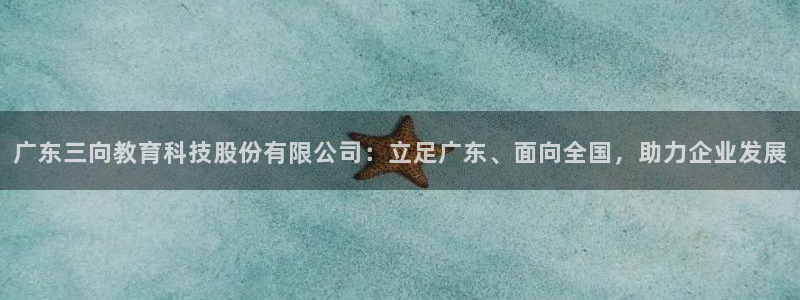 云顶集团下载app：广东三向教育科技股份有限公司：立足广东、
