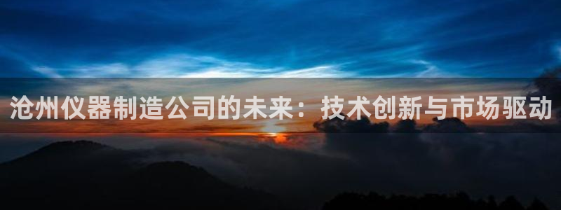 云顶国际电子游戏：沧州仪器制造公司的未来：技术创新与市场驱动