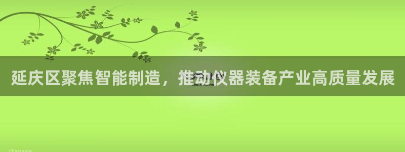 云顶小学国际班学费：延庆区聚焦智能制造，推动仪器装备产业高质