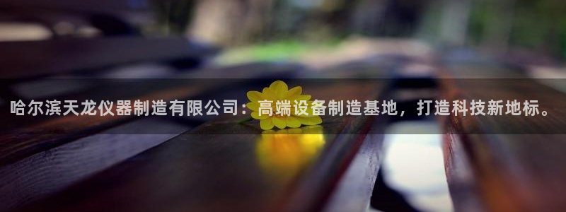 云顶集团3118：哈尔滨天龙仪器制造有限公司：高端设备制造基