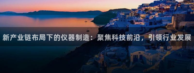 云顶集团有限公司官网：新产业链布局下的仪器制造：聚焦科技前沿