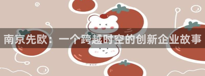 云顶集团简介和历史：南京先欧：一个跨越时空的创新企业故事