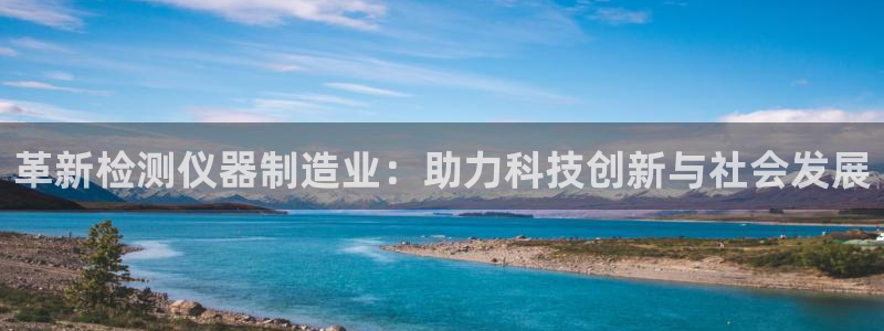 云顶国际酒店电话号码多少：革新检测仪器制造业：助力科技创新与