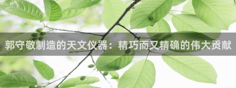 云顶国际服s9更新时间：郭守敬制造的天文仪器：精巧而又精确的
