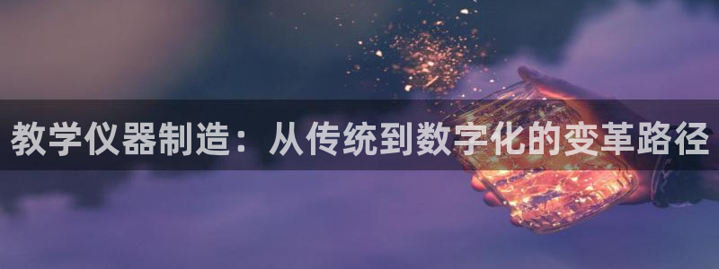 云顶国际的网址是多少：教学仪器制造：从传统到数字化的变革路径