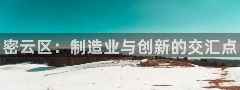 云顶国际是正规游戏吗知乎：密云区：制造业与创新的交汇点