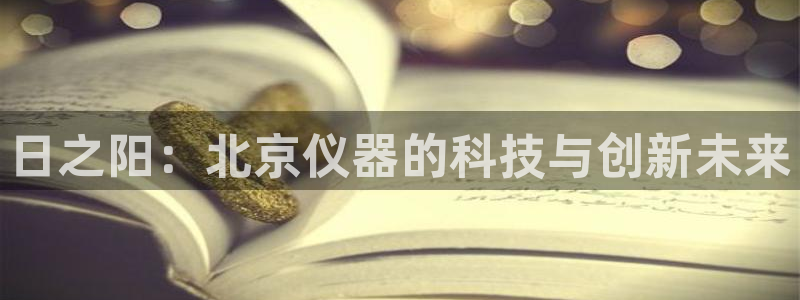云顶集团游戏app是合法的吗：日之阳：北京仪器的科技与创新未