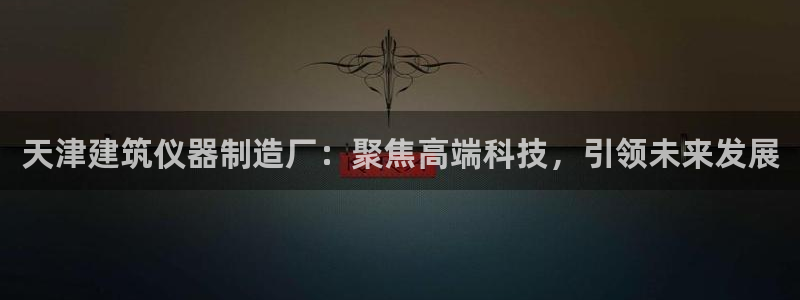 云顶国际电子注册平台官网：天津建筑仪器制造厂：聚焦高端科技，