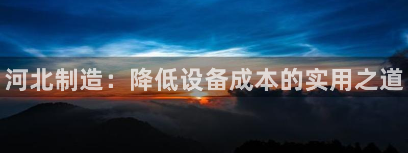 云顶国际公馆在哪：河北制造：降低设备成本的实用之道