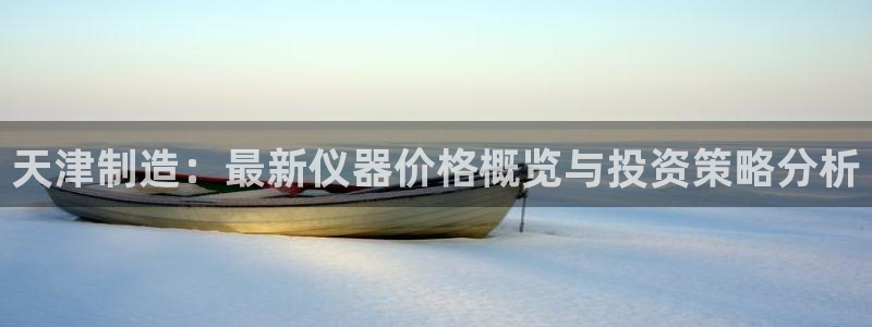 云顶国际线上平台：天津制造：最新仪器价格概览与投资策略分析