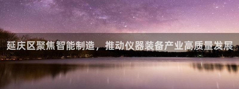 云顶国际广场附近银行：延庆区聚焦智能制造，推动仪器装备产业高
