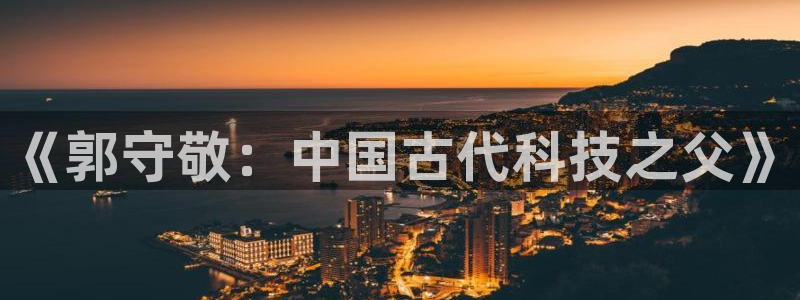 云顶官网唯一官方网站：《郭守敬：中国古代科技之父》