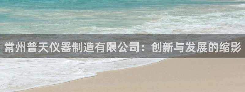 云顶游戏网站网址：常州普天仪器制造有限公司：创新与发展的缩影