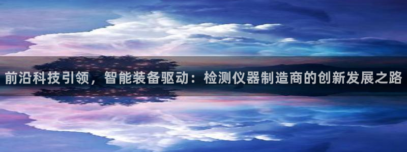 云顶国际酒店老板简介：前沿科技引领，智能装备驱动：检测仪器制