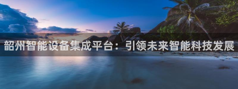 云顶国际网上平台：韶州智能设备集成平台：引领未来智能科技发展