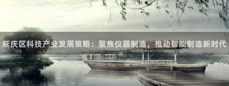 云顶国际贴吧：延庆区科技产业发展策略：聚焦仪器制造，推动智能