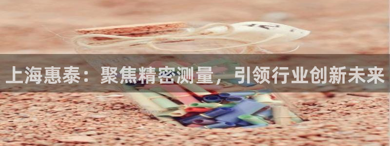 云顶国际官网官方网站：上海惠泰：聚焦精密测量，引领行业创新未