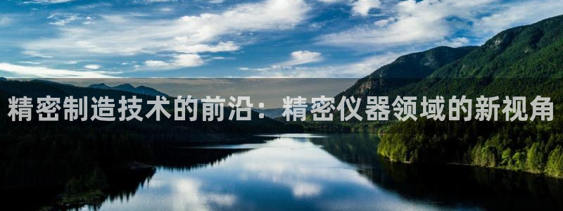 云顶国际是正规平台吗安全吗：精密制造技术的前沿：精密仪器领域