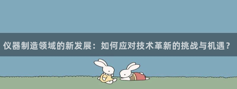 云顶集团游戏app月底为什么赢不到钱了：仪器制造领域的新发展