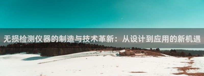 云顶国际app官方网站下载安装：无损检测仪器的制造与技术革新