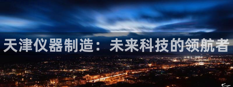 云顶国际服什么时候更新s9：天津仪器制造：未来科技的领航者