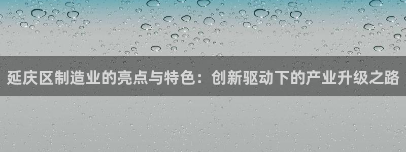 云顶国际集团官网首页：延庆区制造业的亮点与特色：创新驱动下的
