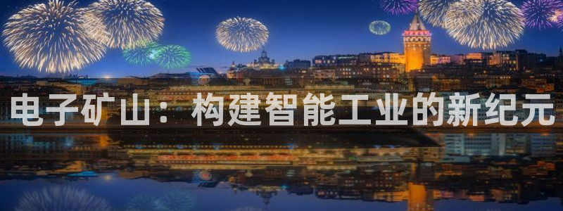 云顶国际平台游戏官网：电子矿山：构建智能工业的新纪元