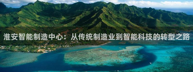 云顶集团网投领跑者：淮安智能制造中心：从传统制造业到智能科技