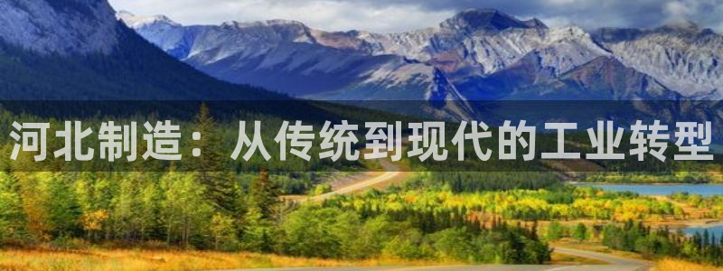 云顶国际前台电话号码：河北制造：从传统到现代的工业转型