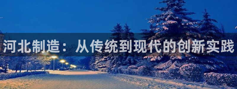 云顶国际集团io：河北制造：从传统到现代的创新实践