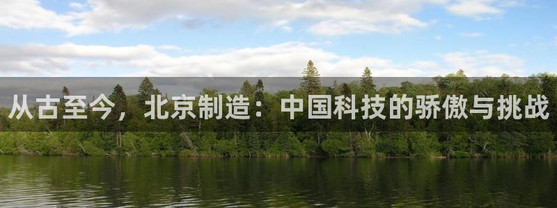 云顶集团3118官网：从古至今，北京制造：中国科技的骄傲与挑