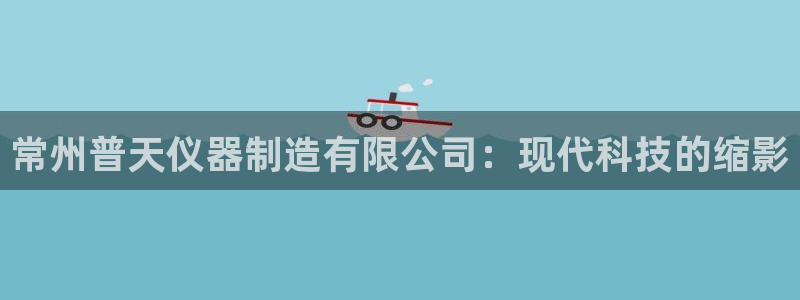 云顶集团游戏app月底为什么赢不到钱了：常州普天仪器制造有限