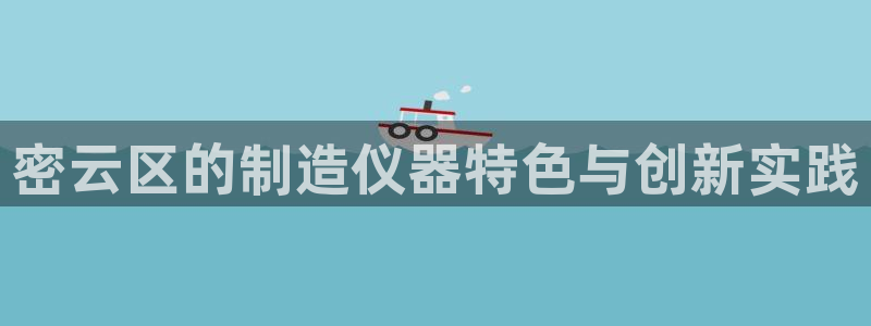 yd2333云顶：密云区的制造仪器特色与创新实践