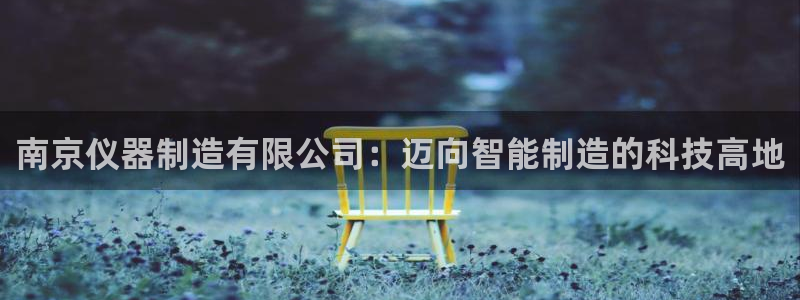 云顶集团老总子女：南京仪器制造有限公司：迈向智能制造的科技高