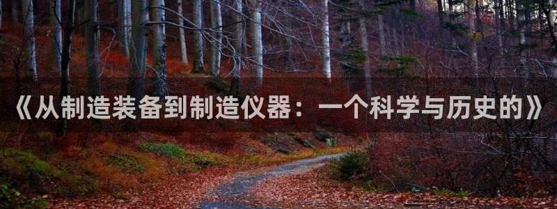 云顶集团游戏app网页版：《从制造装备到制造仪器：一个科学与