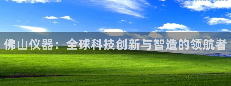 云顶集团GM：佛山仪器：全球科技创新与智造的领航者