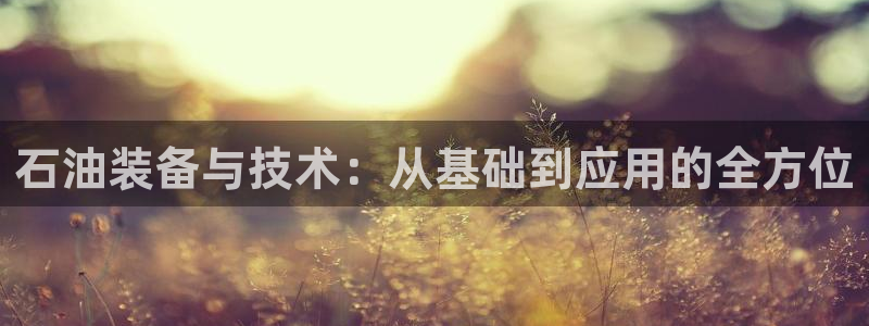云顶国际官网app下载苹果：石油装备与技术：从基础到应用的全