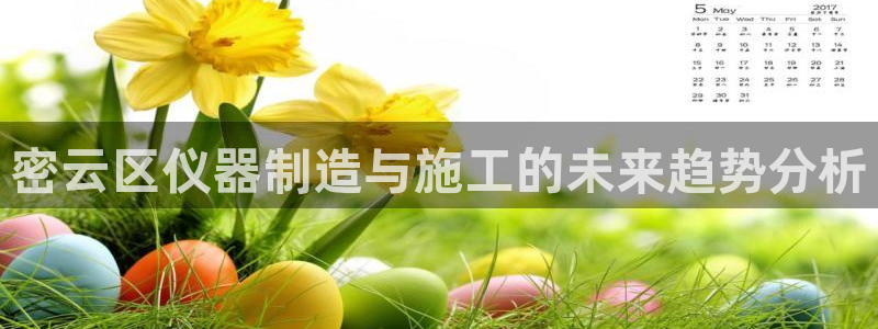 云顶集团官网电话客服：密云区仪器制造与施工的未来趋势分析